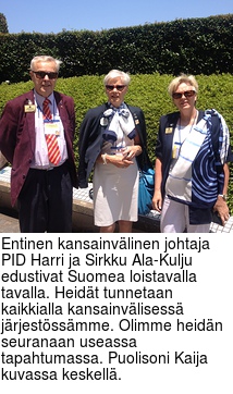 Entinen kansainvlinen johtaja PID Harri ja Sirkku Ala-Kulju edustivat Suomea loistavalla tavalla. Heidt tunnetaan kaikkialla kansainvlisess jrjestssmme. Olimme heidn seuranaan useassa tapahtumassa. Puolisoni Kaija kuvassa keskell.
