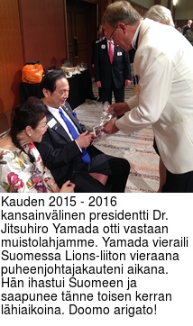 Kauden 2015 - 2016 kansainvlinen presidentti Dr. Jitsuhiro Yamada otti vastaan muistolahjamme. Yamada vieraili Suomessa Lions-liiton vieraana puheenjohtajakauteni aikana. Hn ihastui Suomeen ja saapunee tnne toisen kerran lhiaikoina. Doomo arigato!